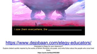 https://www.dejobaan.com/elegy-educators/
Interested in Elegy for your classroom?
Explore distant worlds inspired by the works of British Romantic era poets, and write fiction about the people who once lived
there.
https://youtu.be/bfps2HKE4B4
 