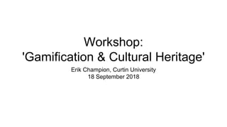 Workshop:
'Gamification & Cultural Heritage'
Erik Champion, Curtin University
18 September 2018
 