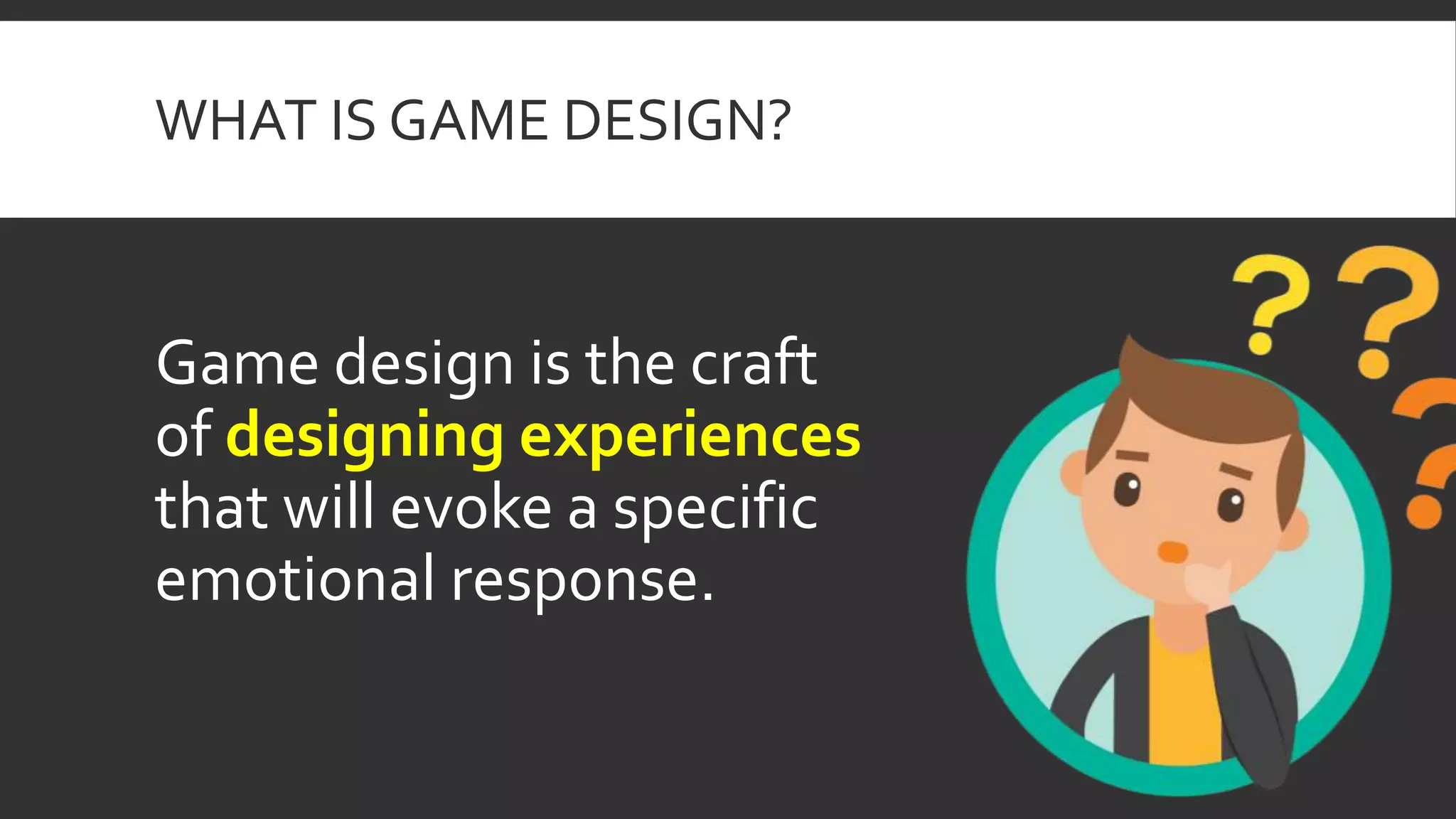WHAT IS GAME DESIGN?
Game design is the craft
of designing experiences
that will evoke a specific
emotional response.
 