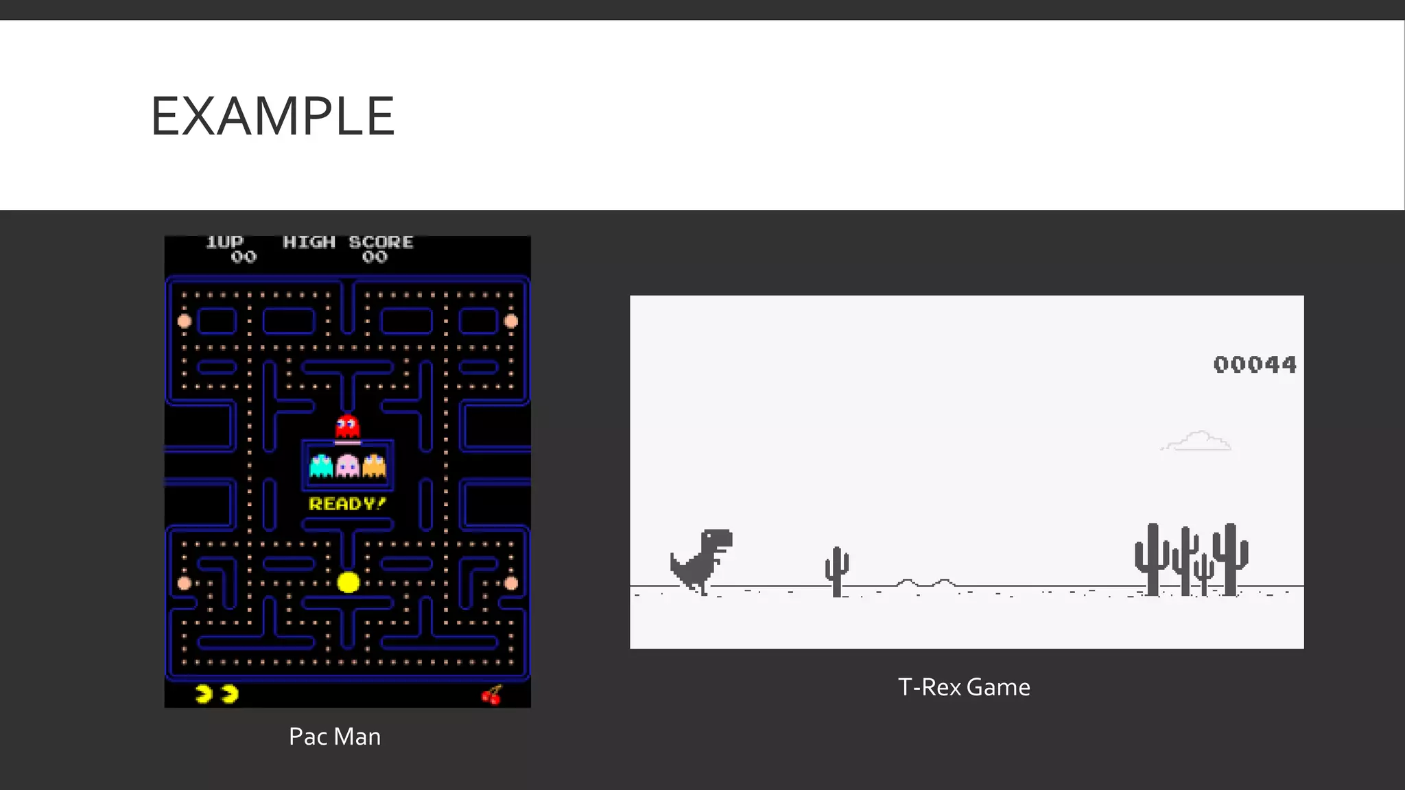 EXAMPLE
Pac Man
T-Rex Game
 