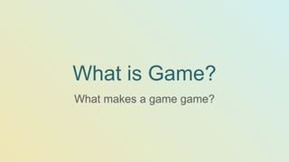 What is Game?
What makes a game game?
 