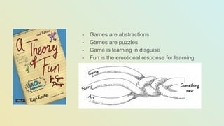 - Games are abstractions
- Games are puzzles
- Game is learning in disguise
- Fun is the emotional response for learning
 