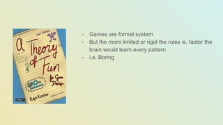 - Games are formal system
- But the more limited or rigid the rules is, faster the
brain would learn every pattern
- i.e. Boring
 