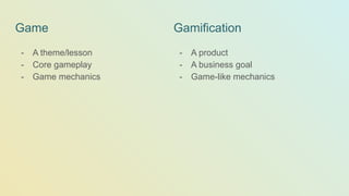 Game
- A theme/lesson
- Core gameplay
- Game mechanics
Gamification
- A product
- A business goal
- Game-like mechanics
 