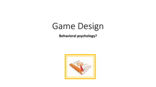 Game Design
Behavioral psychology?
 