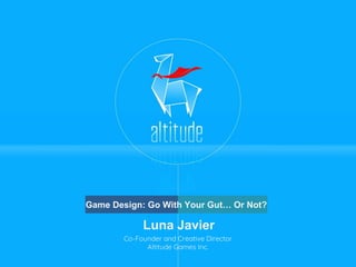 Game Design: Go With Your Gut… Or Not?
Luna Javier
Co-Founder and Creative Director
Altitude Games Inc.
 