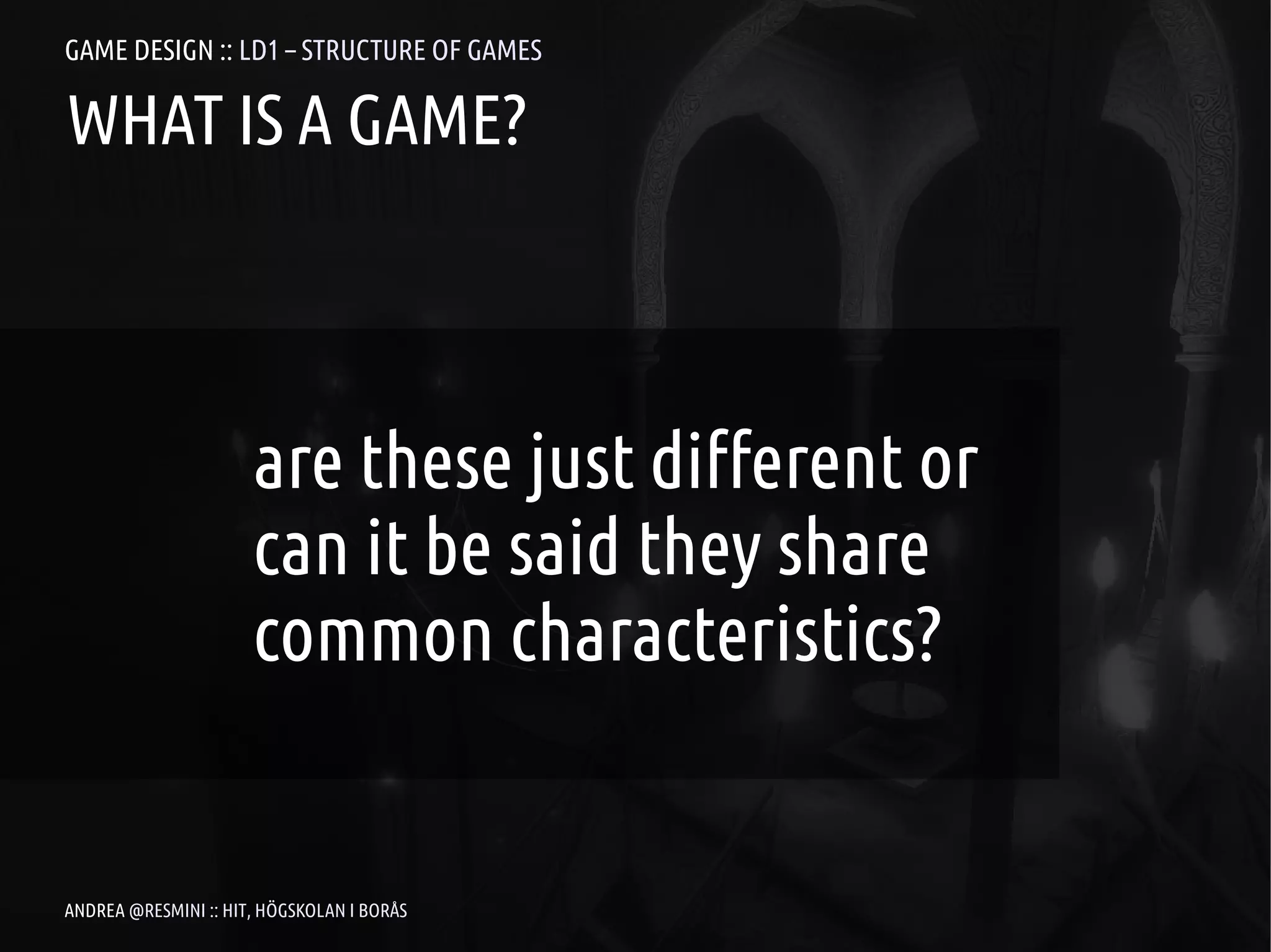 GAME DESIGN :: LD1 – STRUCTURE OF GAMES

WHAT IS A GAME?



                      are these just different or
                      can it be said they share
                      common characteristics?


ANDREA @RESMINI :: HIT, HÖGSKOLAN I BORÅS
 
