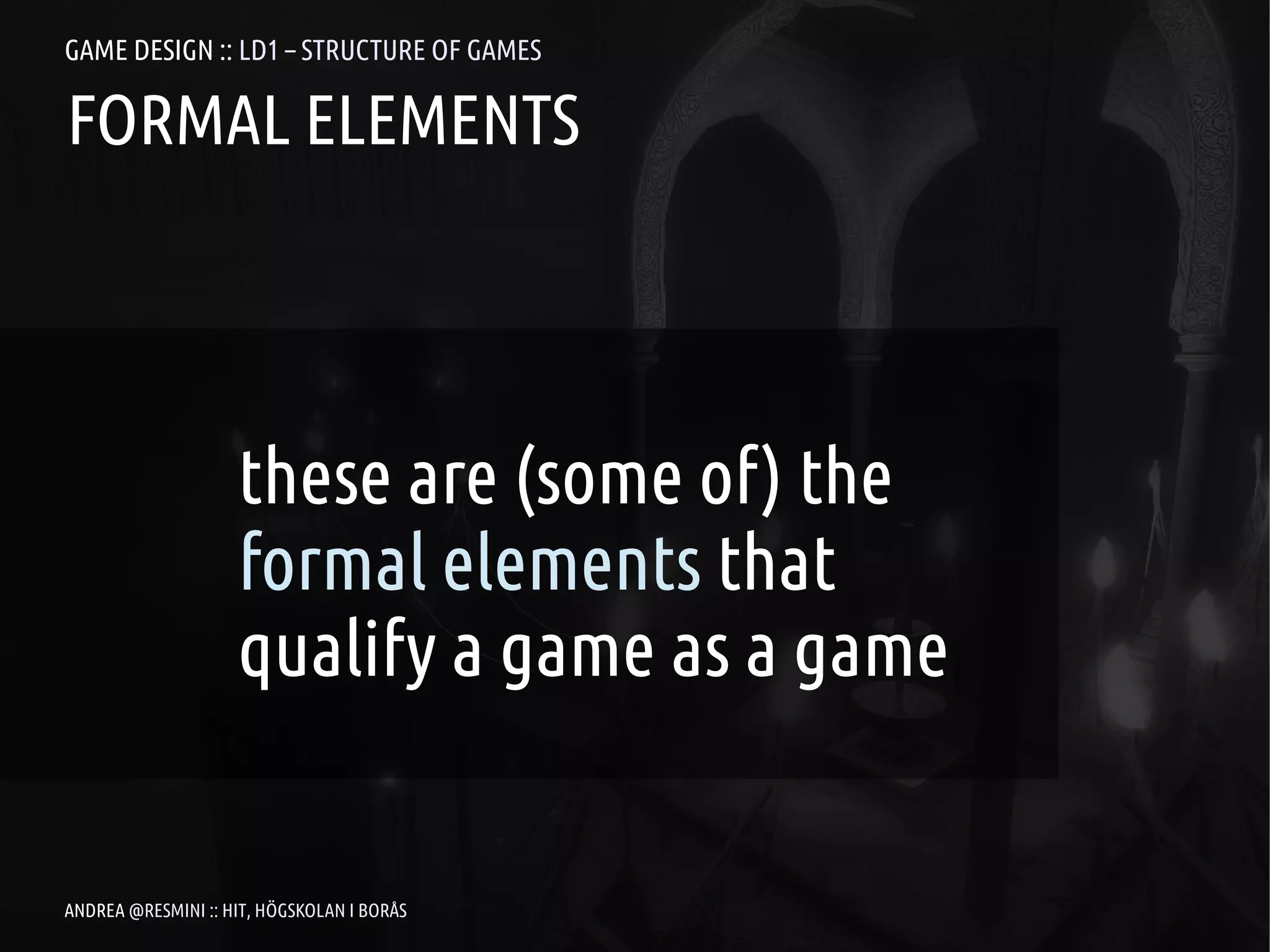 GAME DESIGN :: LD1 – STRUCTURE OF GAMES

FORMAL ELEMENTS




                    these are (some of) the
                    formal elements that
                    qualify a game as a game


ANDREA @RESMINI :: HIT, HÖGSKOLAN I BORÅS
 