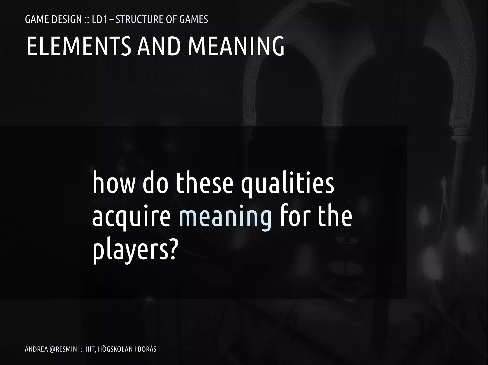 GAME DESIGN :: LD1 – STRUCTURE OF GAMES

ELEMENTS AND MEANING




                    how do these qualities
                    acquire meaning for the
                    players?


ANDREA @RESMINI :: HIT, HÖGSKOLAN I BORÅS
 