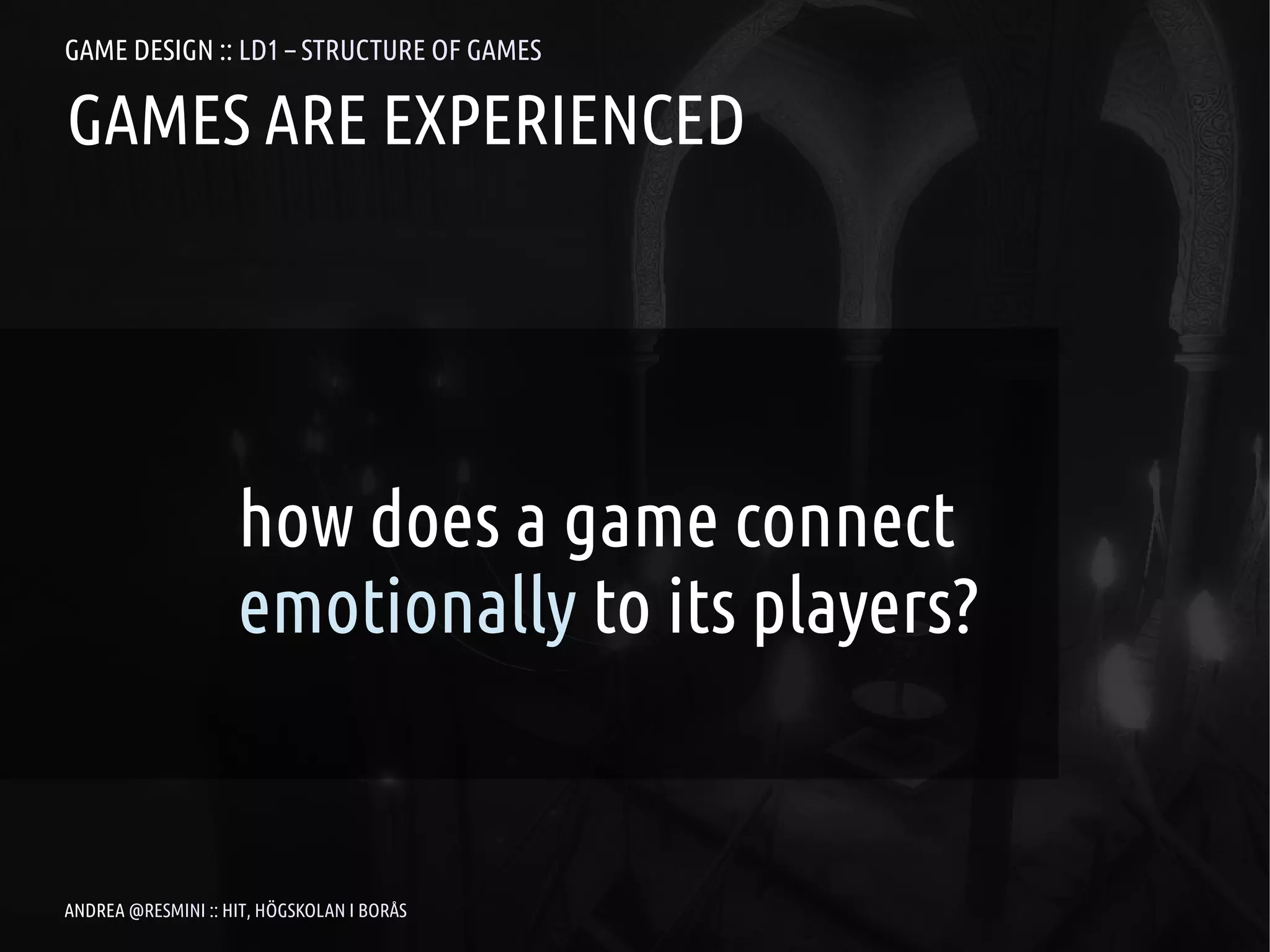GAME DESIGN :: LD1 – STRUCTURE OF GAMES

GAMES ARE EXPERIENCED




                    how does a game connect
                    emotionally to its players?


ANDREA @RESMINI :: HIT, HÖGSKOLAN I BORÅS
 