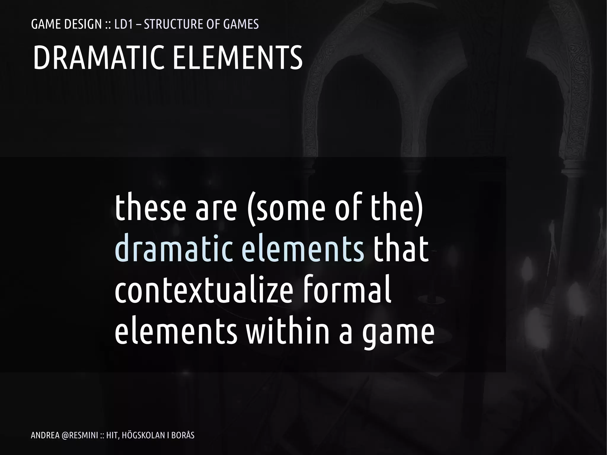 GAME DESIGN :: LD1 – STRUCTURE OF GAMES

DRAMATIC ELEMENTS



                    these are (some of the)
                    dramatic elements that
                    contextualize formal
                    elements within a game

ANDREA @RESMINI :: HIT, HÖGSKOLAN I BORÅS
 
