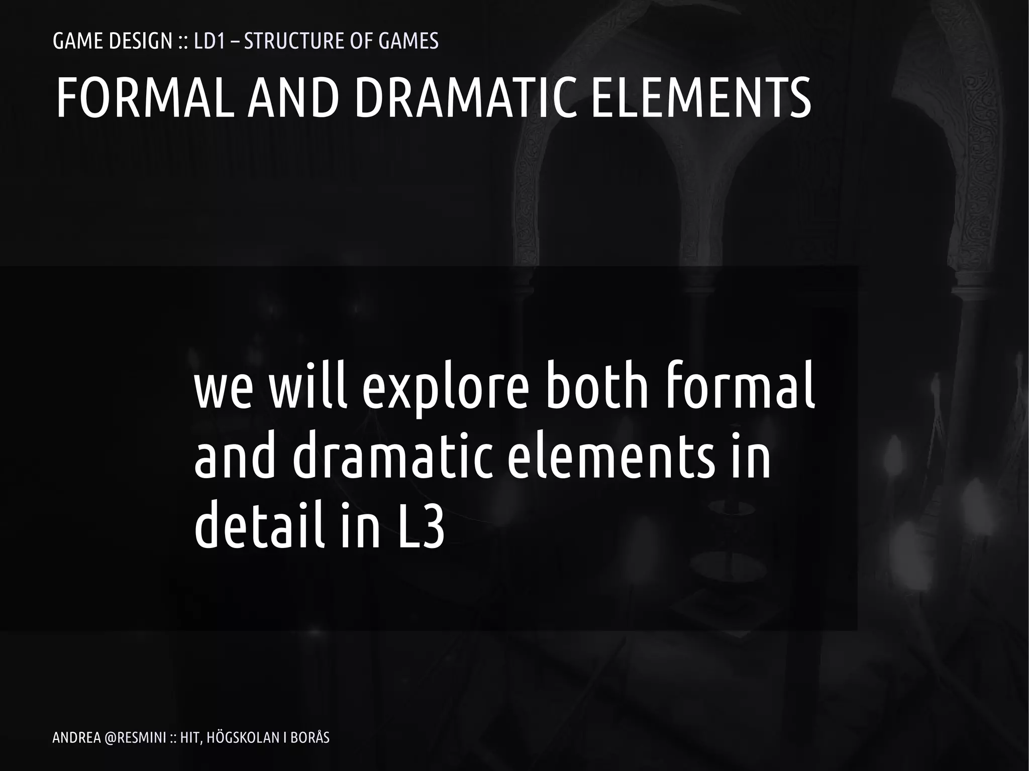 GAME DESIGN :: LD1 – STRUCTURE OF GAMES

FORMAL AND DRAMATIC ELEMENTS




                    we will explore both formal
                    and dramatic elements in
                    detail in L3


ANDREA @RESMINI :: HIT, HÖGSKOLAN I BORÅS
 