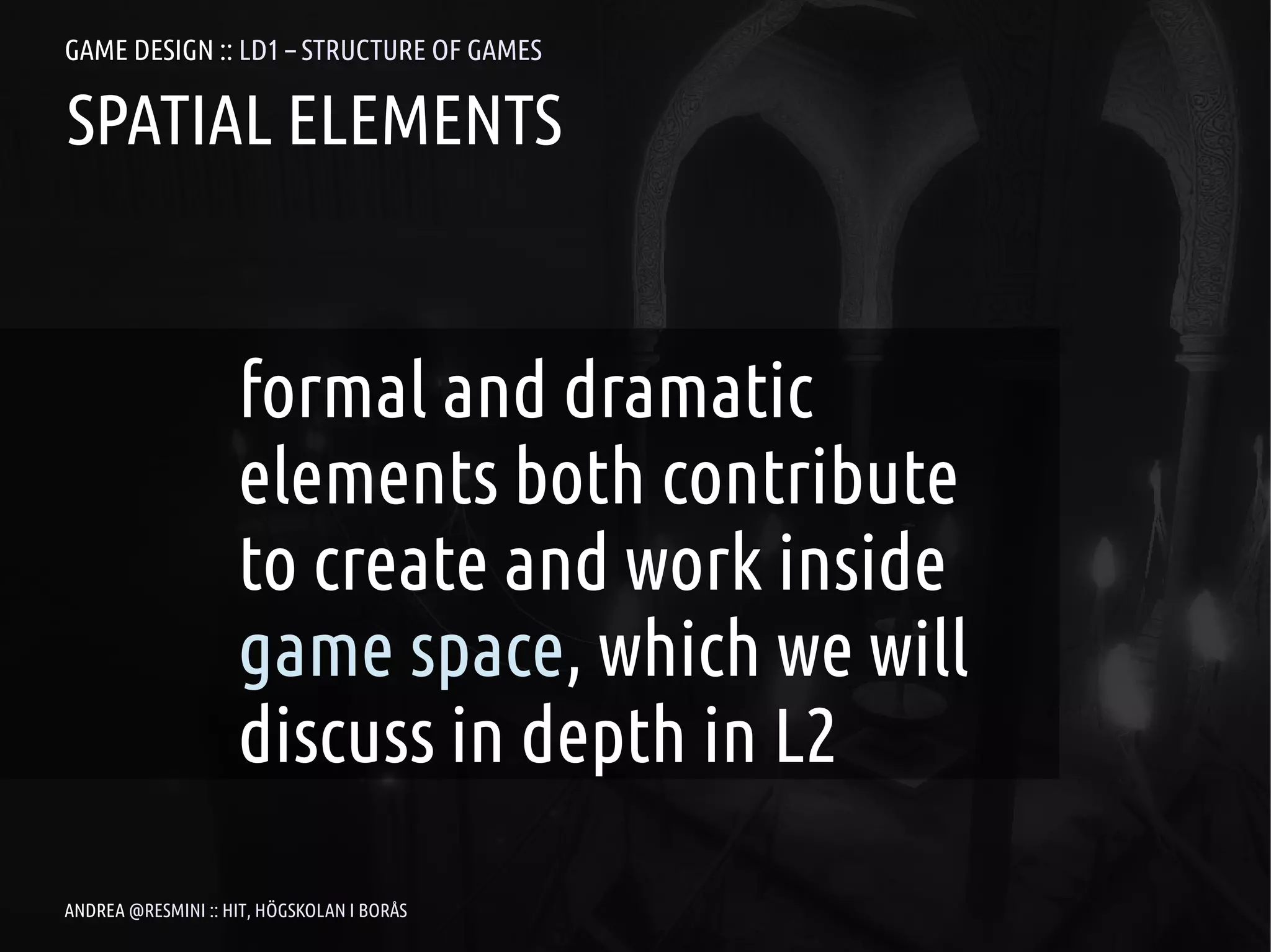 GAME DESIGN :: LD1 – STRUCTURE OF GAMES

SPATIAL ELEMENTS


                    formal and dramatic
                    elements both contribute
                    to create and work inside
                    game space, which we will
                    discuss in depth in L2

ANDREA @RESMINI :: HIT, HÖGSKOLAN I BORÅS
 