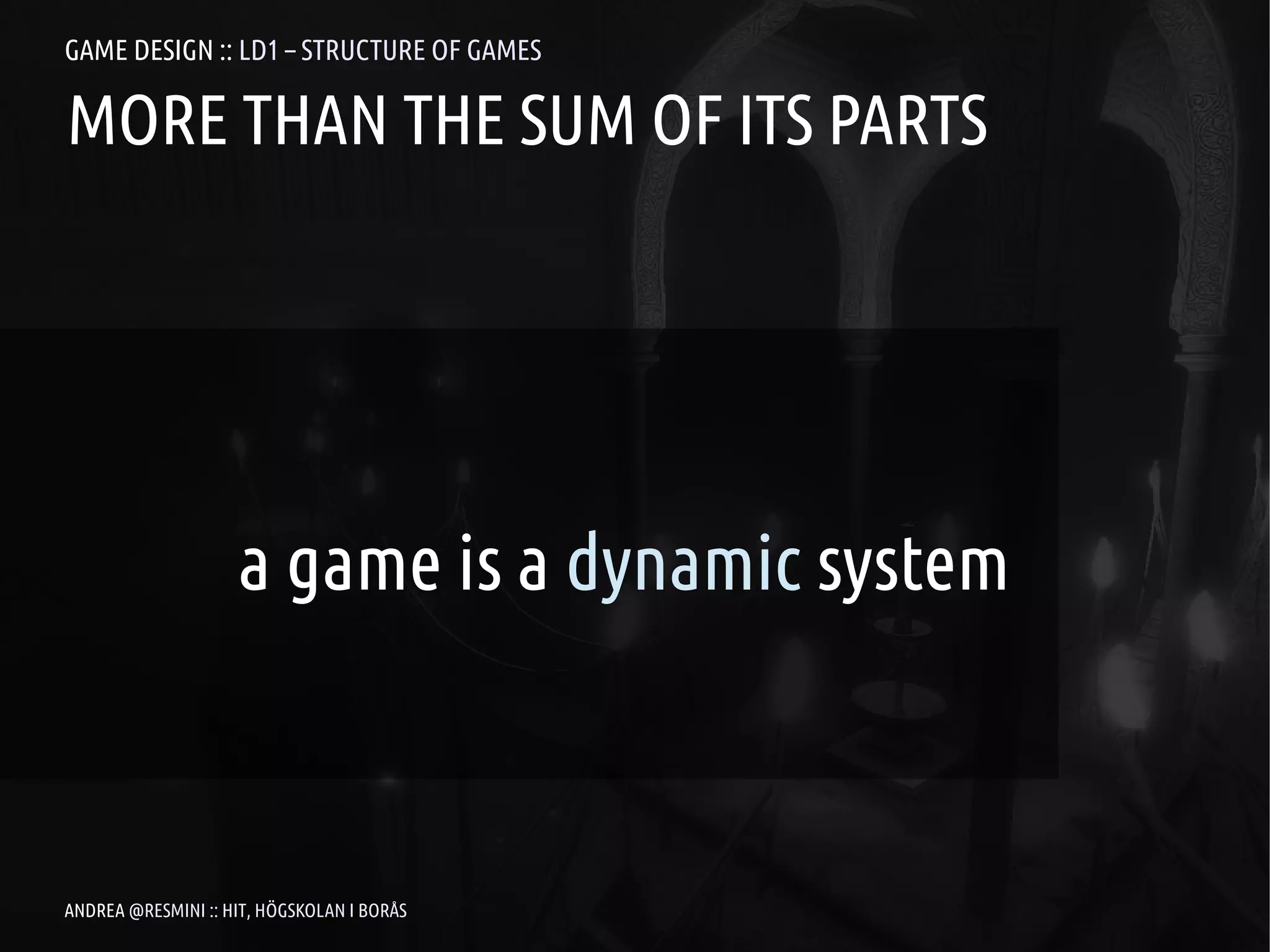 GAME DESIGN :: LD1 – STRUCTURE OF GAMES

MORE THAN THE SUM OF ITS PARTS




                    a game is a dynamic system



ANDREA @RESMINI :: HIT, HÖGSKOLAN I BORÅS
 