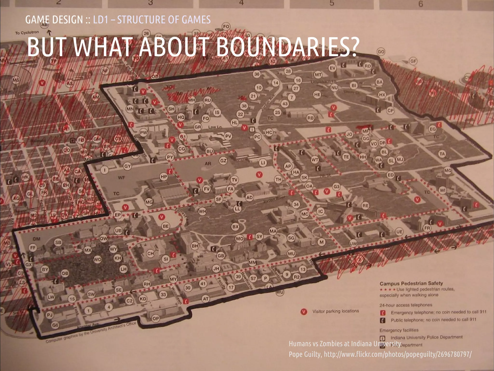 GAME DESIGN :: LD1 – STRUCTURE OF GAMES

BUT WHAT ABOUT BOUNDARIES?




                                            Humans vs Zombies at Indiana University
ANDREA @RESMINI :: HIT, HÖGSKOLAN I BORÅS   Pope Guilty, http://www.flickr.com/photos/popeguilty/2696780797/
 