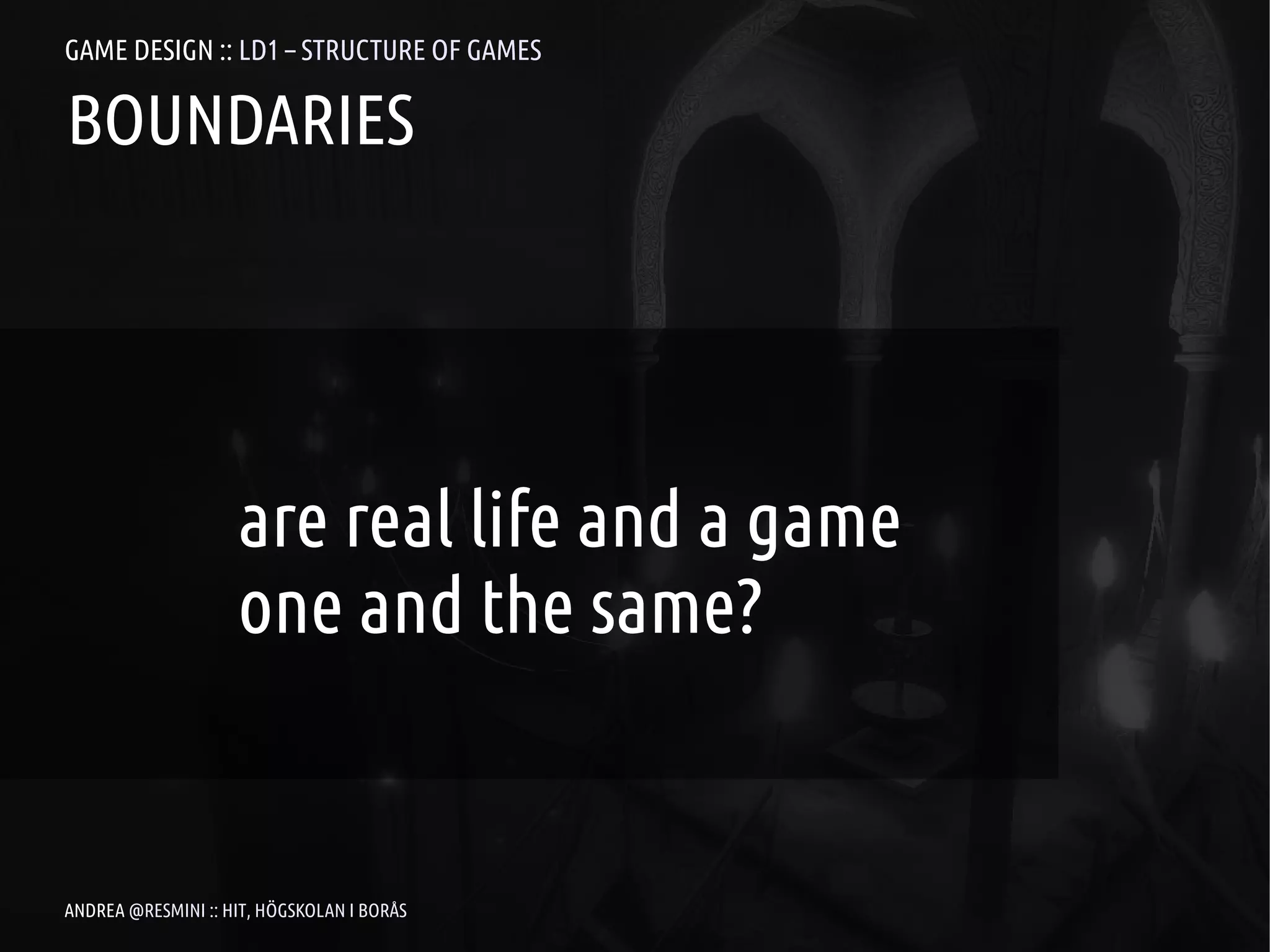 GAME DESIGN :: LD1 – STRUCTURE OF GAMES

BOUNDARIES




                    are real life and a game
                    one and the same?


ANDREA @RESMINI :: HIT, HÖGSKOLAN I BORÅS
 
