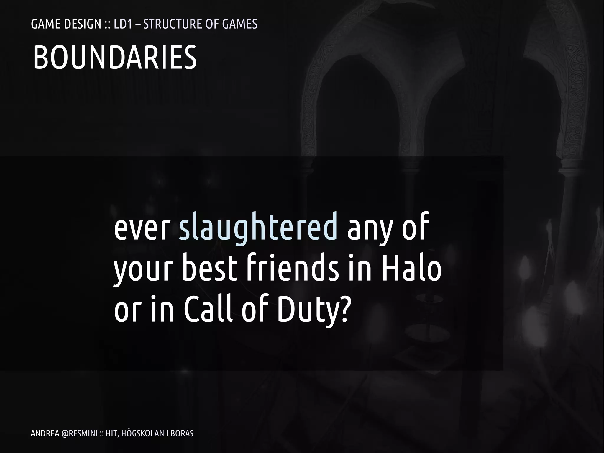 GAME DESIGN :: LD1 – STRUCTURE OF GAMES

BOUNDARIES




                    ever slaughtered any of
                    your best friends in Halo
                    or in Call of Duty?


ANDREA @RESMINI :: HIT, HÖGSKOLAN I BORÅS
 