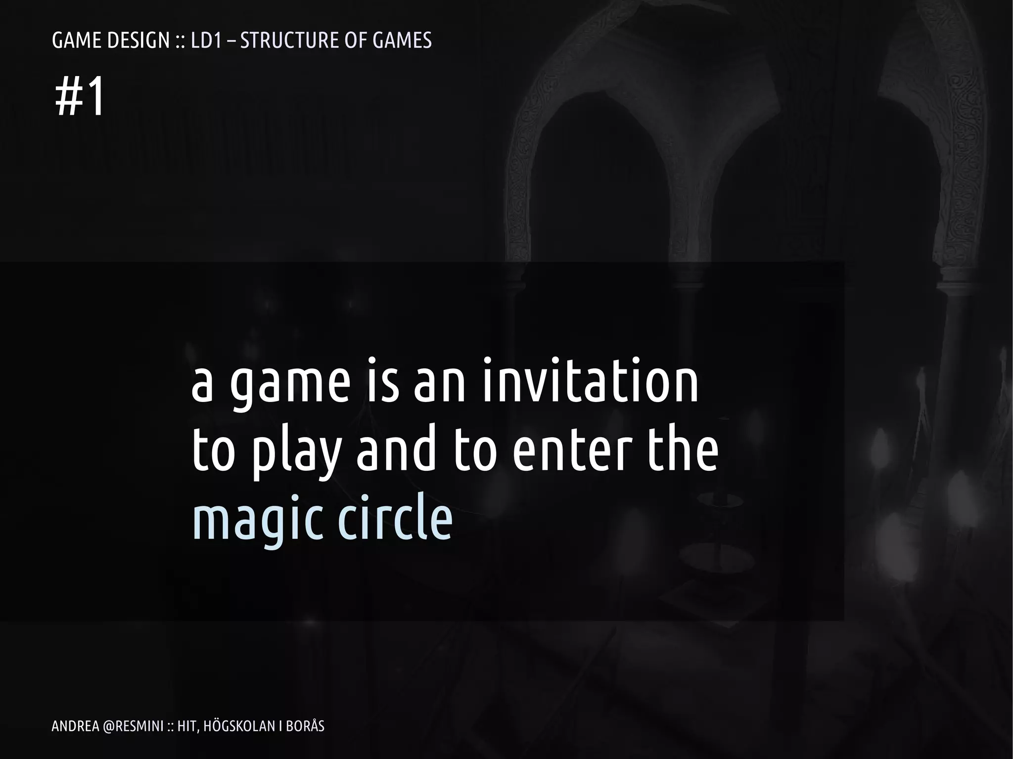 GAME DESIGN :: LD1 – STRUCTURE OF GAMES

#1




                    a game is an invitation
                    to play and to enter the
                    magic circle


ANDREA @RESMINI :: HIT, HÖGSKOLAN I BORÅS
 