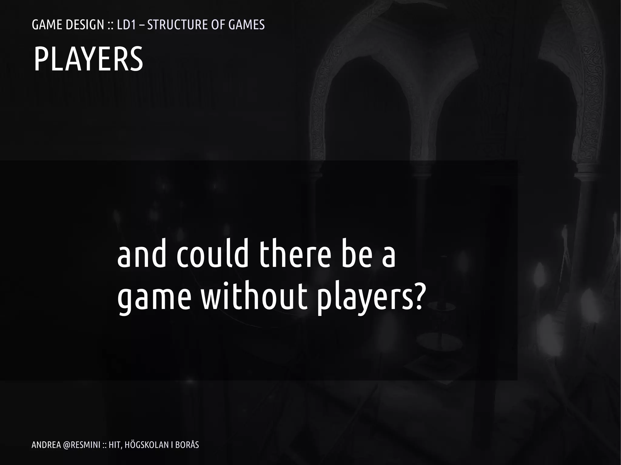 GAME DESIGN :: LD1 – STRUCTURE OF GAMES

PLAYERS




                    and could there be a
                    game without players?


ANDREA @RESMINI :: HIT, HÖGSKOLAN I BORÅS
 