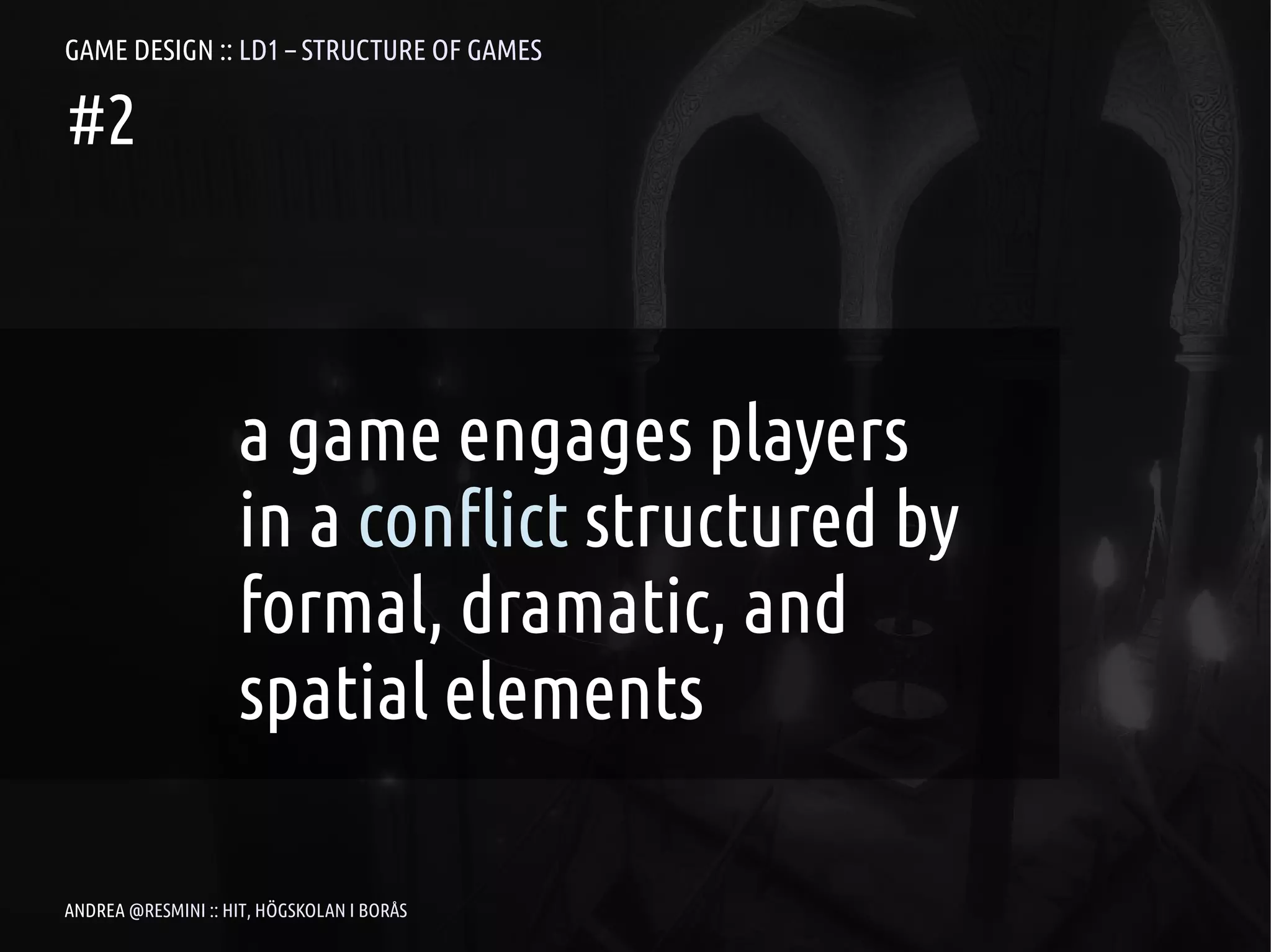 GAME DESIGN :: LD1 – STRUCTURE OF GAMES

#2



                    a game engages players
                    in a conflict structured by
                    formal, dramatic, and
                    spatial elements

ANDREA @RESMINI :: HIT, HÖGSKOLAN I BORÅS
 