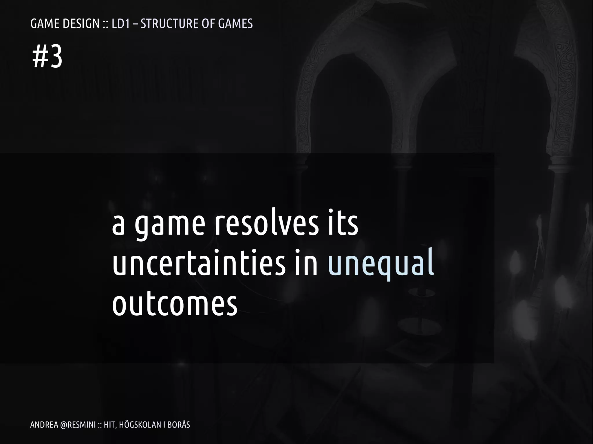 GAME DESIGN :: LD1 – STRUCTURE OF GAMES

#3




                    a game resolves its
                    uncertainties in unequal
                    outcomes


ANDREA @RESMINI :: HIT, HÖGSKOLAN I BORÅS
 