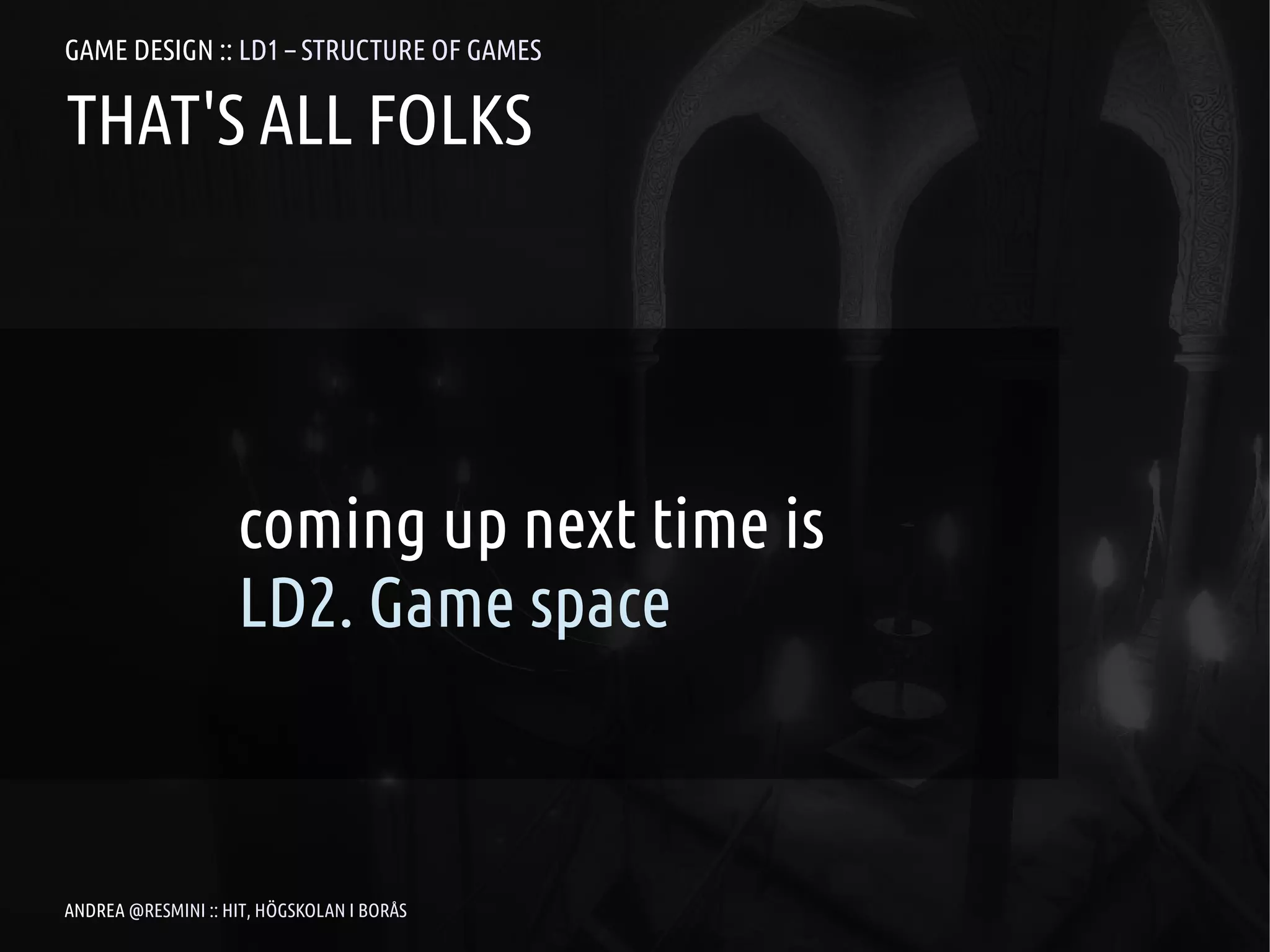 GAME DESIGN :: LD1 – STRUCTURE OF GAMES

THAT'S ALL FOLKS




                    coming up next time is
                    LD2. Game space



ANDREA @RESMINI :: HIT, HÖGSKOLAN I BORÅS
 