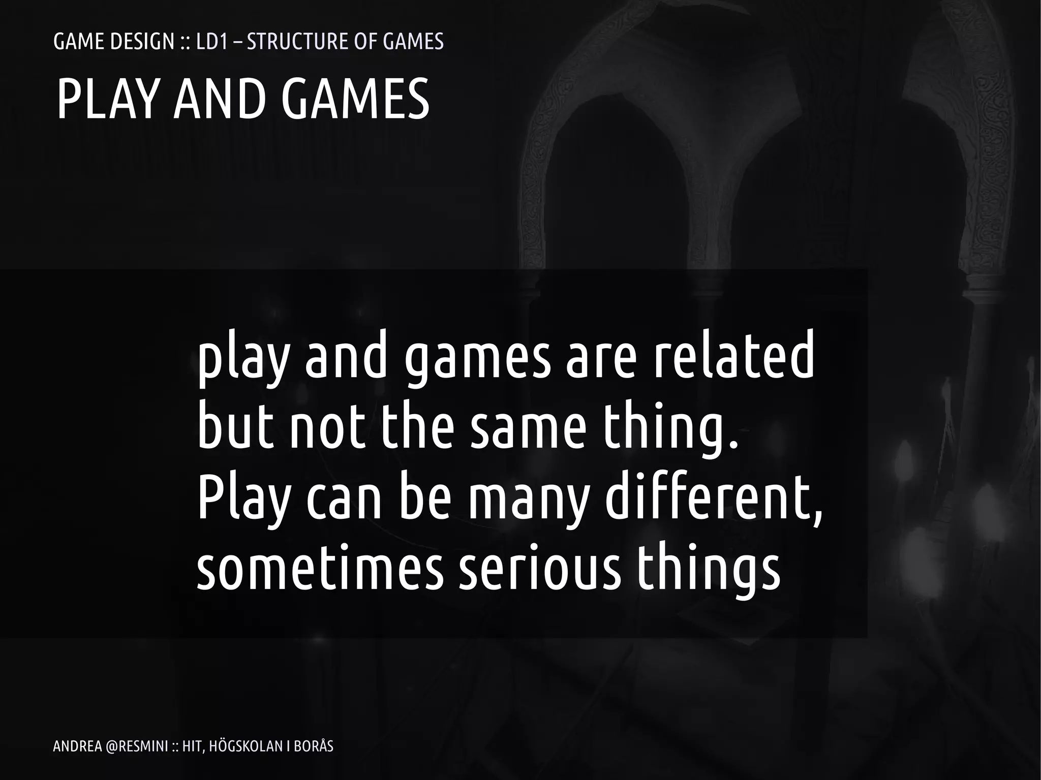 GAME DESIGN :: LD1 – STRUCTURE OF GAMES

PLAY AND GAMES



                    play and games are related
                    but not the same thing.
                    Play can be many different,
                    sometimes serious things

ANDREA @RESMINI :: HIT, HÖGSKOLAN I BORÅS
 