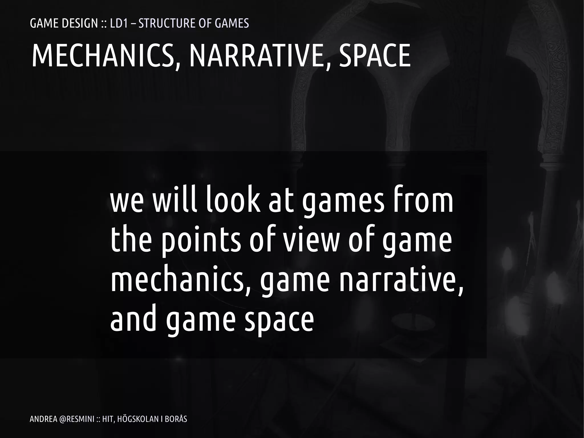 GAME DESIGN :: LD1 – STRUCTURE OF GAMES

MECHANICS, NARRATIVE, SPACE



                    we will look at games from
                    the points of view of game
                    mechanics, game narrative,
                    and game space

ANDREA @RESMINI :: HIT, HÖGSKOLAN I BORÅS
 