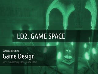 GAME DESIGN :: LD2 – GAME SPACE




                   LD2. GAME SPACE
Andrea Resmini

Game Design
HT12 / HÖGSKOLAN I BORÅS, NOV 9 2012


 ANDREA @RESMINI :: HIT, HÖGSKOLAN I BORÅS
 