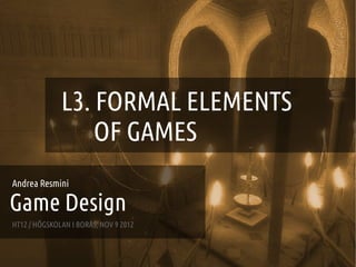 GAME DESIGN :: LD3 – FORMAL ELEMENTS OF GAMES




                   LD3. FORMAL ELEMENTS
                     OF GAMES
Andrea Resmini

Game Design
HT12 / HÖGSKOLAN I BORÅS, NOV 9 2012


 ANDREA @RESMINI :: HIT, HÖGSKOLAN I BORÅS
 