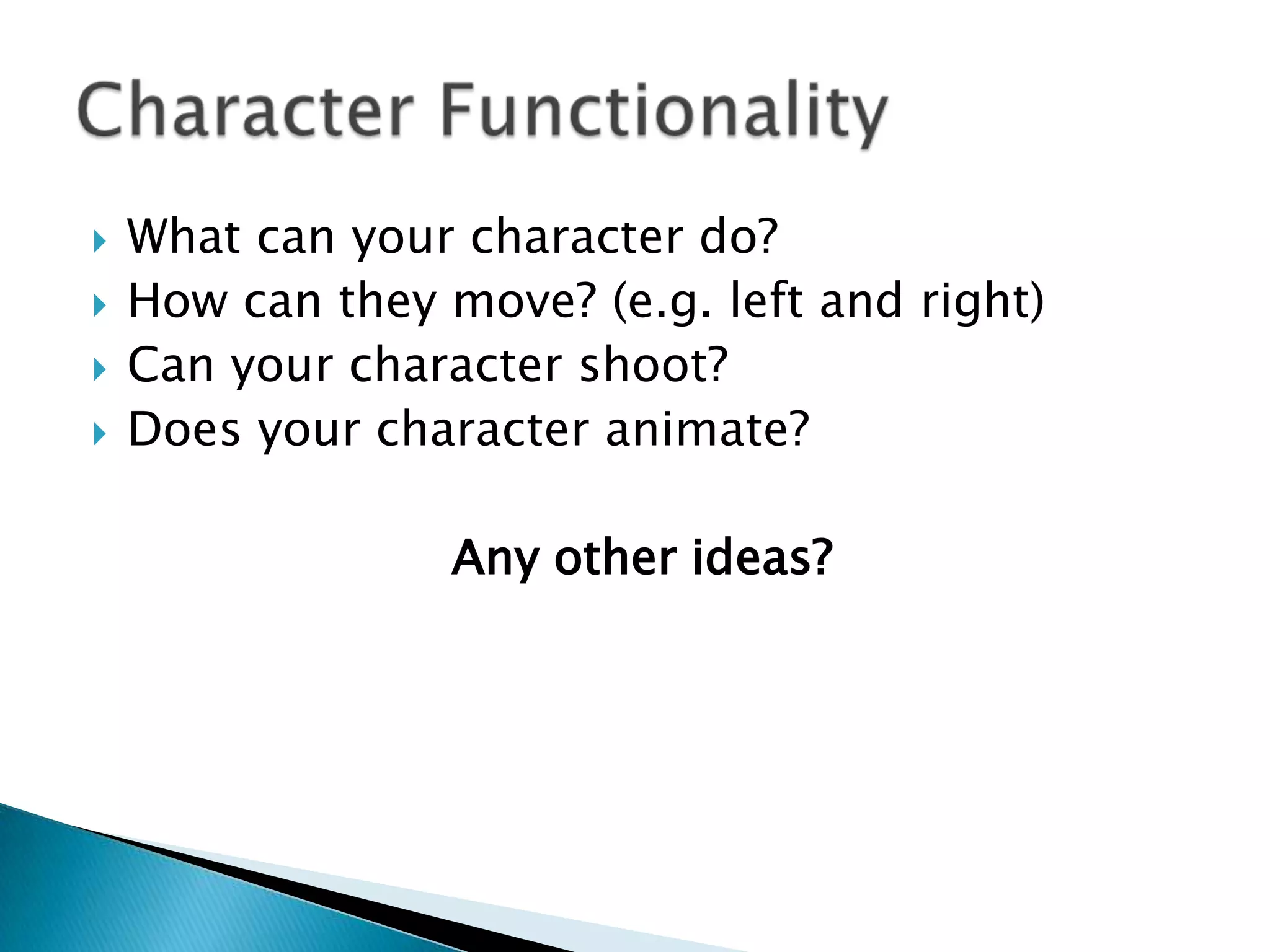    What can your character do?
   How can they move? (e.g. left and right)
   Can your character shoot?
   Does your character animate?

                  Any other ideas?
 