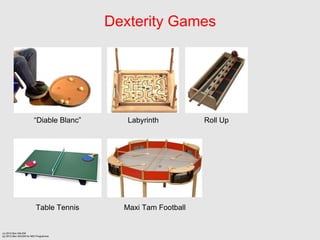 Dexterity Games




                        Diable Blanc      Labyrinth          Roll Up




                          Table Tennis     Maxi Tam Football


(c) 2012 Ben SALEM
(p) 2012 Ben SALEM for MDI Programme
 