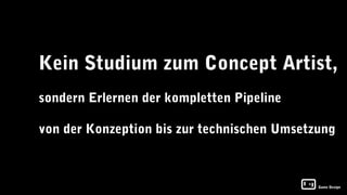 Kein Studium zum Concept Artist,
sondern Erlernen der kompletten Pipeline

von der Konzeption bis zur technischen Umsetzung



                                             Game Design
 
