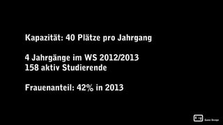 Kapazität: 40 Plätze pro Jahrgang

4 Jahrgänge im WS 2012/2013
158 aktiv Studierende

Frauenanteil: 42% in 2013


                                    Game Design
 