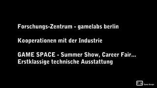 Forschungs-Zentrum - gamelabs berlin

Kooperationen mit der Industrie

GAME SPACE - Summer Show, Career Fair...
Erstklassige technische Ausstattung


                                           Game Design
 