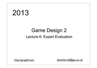 2013
Game Design 2
Lecture 6: Expert Evaluation

http://gcugd2.com

david.farrell@gcu.ac.uk

 