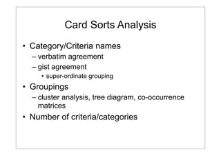 Card Sorts Analysis
• Category/Criteria names
– verbatim agreement
– gist agreement
• super-ordinate grouping

• Groupings
– cluster analysis, tree diagram, co-occurrence
matrices

• Number of criteria/categories

 