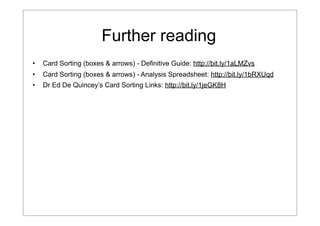 Further reading
•

Card Sorting (boxes & arrows) - Definitive Guide: http://bit.ly/1aLMZvs

•

Card Sorting (boxes & arrows) - Analysis Spreadsheet: http://bit.ly/1bRXUqd

•

Dr Ed De Quincey’s Card Sorting Links: http://bit.ly/1jeGK8H

 