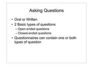 Asking Questions
• Oral or Written
• 2 Basic types of questions
– Open-ended questions
– Closed-ended questions

• Questionnaires can contain one or both
types of question

 