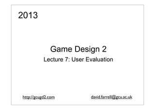 2013

Game Design 2
Lecture 7: User Evaluation

http://gcugd2.com

david.farrell@gcu.ac.uk

 