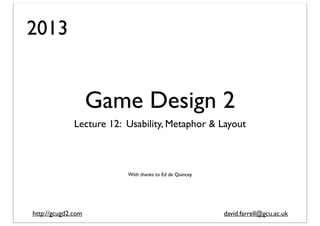 2013

Game Design 2
Lecture 12: Usability, Metaphor & Layout

With thanks to Ed de Quincey

http://gcugd2.com

david.farrell@gcu.ac.uk

 