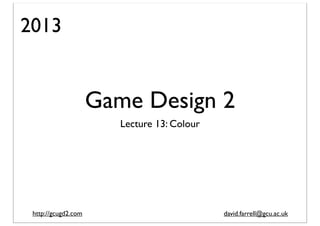2013

Game Design 2
Lecture 13: Colour

http://gcugd2.com

david.farrell@gcu.ac.uk

 