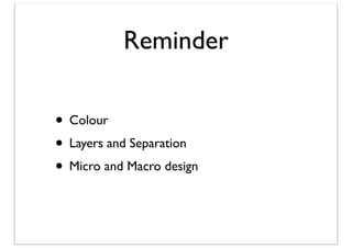 Reminder
• Colour
• Layers and Separation
• Micro and Macro design

 