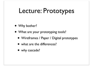 Lecture: Prototypes
• Why bother?
• What are your prototyping tools?
• Wireframes / Paper / Digital prototypes
• what are the differences?
• why cascade?

 