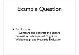 Example Question
• For 6 marks

Compare and contrast the Expert
Evaluation techniques of Cognitive
Walkthrough and Heuristic Evaluation

 
