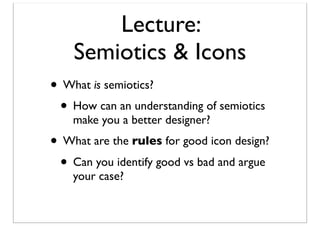 Lecture:
Semiotics & Icons
• What is semiotics?
• How can an understanding of semiotics
make you a better designer?

• What are the rules for good icon design?
• Can you identify good vs bad and argue
your case?

 