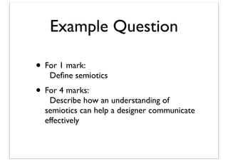 Example Question
• For 1 mark:

Deﬁne semiotics

• For 4 marks:

Describe how an understanding of
semiotics can help a designer communicate
effectively

 