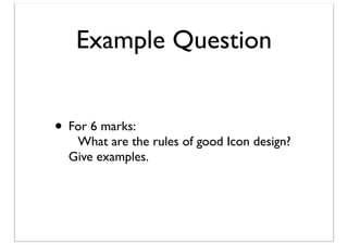 Example Question
• For 6 marks:

What are the rules of good Icon design?
Give examples.

 