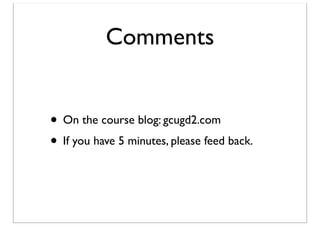 Comments
• On the course blog: gcugd2.com
• If you have 5 minutes, please feed back.

 