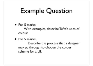 Example Question
• For 5 marks:

	

 With examples, describe Tufte's uses of
colour.

• For 5 marks:

	

 	

 Describe the process that a designer
may go through to choose the colour
scheme for a UI.

 